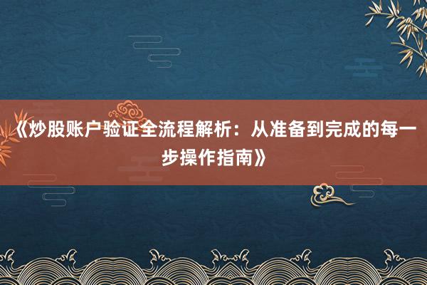 《炒股账户验证全流程解析：从准备到完成的每一步操作指南》