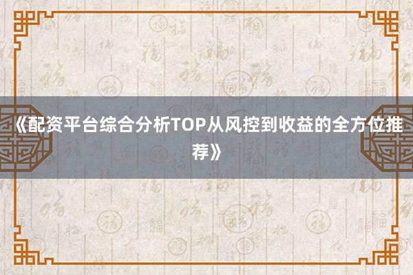 《配资平台综合分析TOP从风控到收益的全方位推荐》