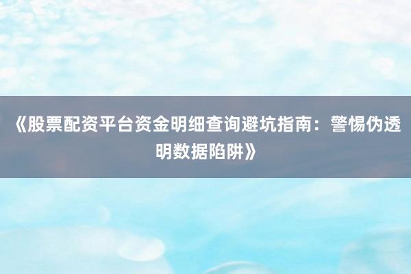 《股票配资平台资金明细查询避坑指南：警惕伪透明数据陷阱》