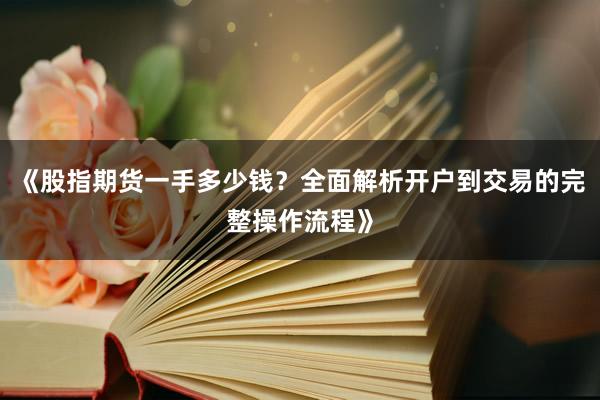 《股指期货一手多少钱？全面解析开户到交易的完整操作流程》