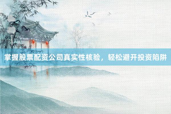 掌握股票配资公司真实性核验，轻松避开投资陷阱
