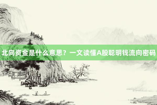 北向资金是什么意思？一文读懂A股聪明钱流向密码
