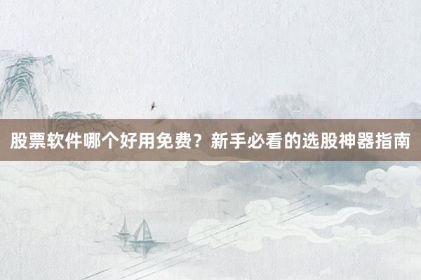股票软件哪个好用免费？新手必看的选股神器指南