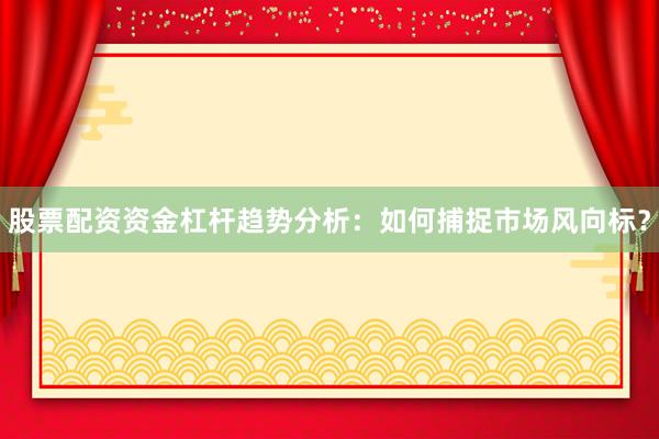 股票配资资金杠杆趋势分析：如何捕捉市场风向标？
