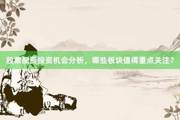 股票配资投资机会分析，哪些板块值得重点关注？