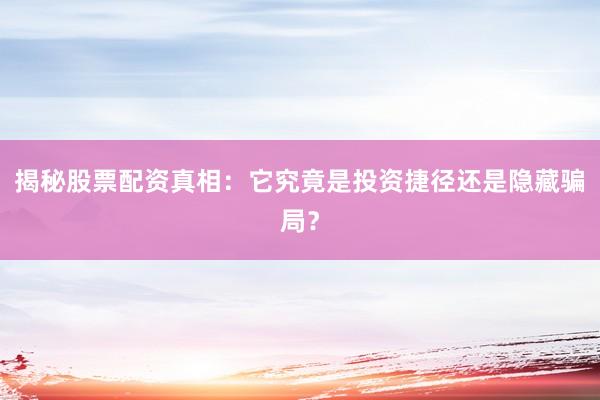 揭秘股票配资真相：它究竟是投资捷径还是隐藏骗局？