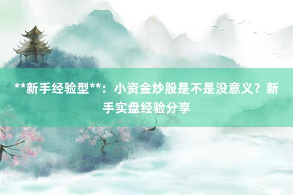 **新手经验型**：小资金炒股是不是没意义？新手实盘经验分享