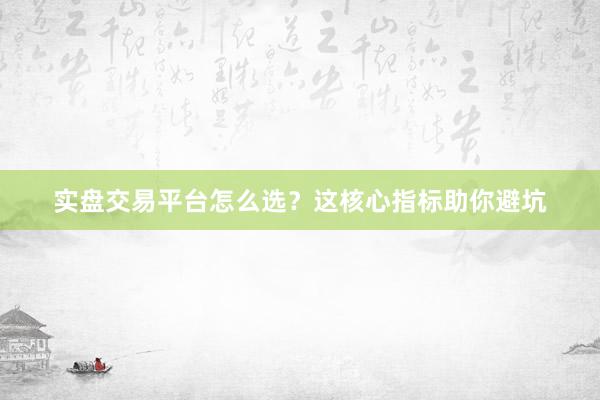 实盘交易平台怎么选？这核心指标助你避坑