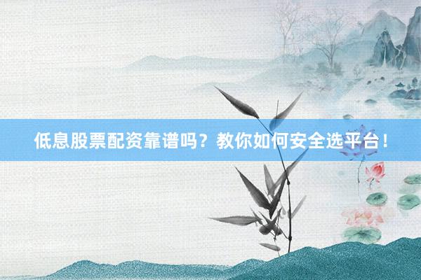低息股票配资靠谱吗？教你如何安全选平台！