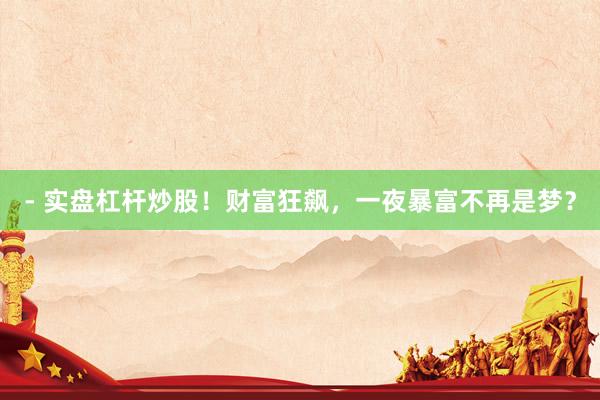 - 实盘杠杆炒股！财富狂飙，一夜暴富不再是梦？