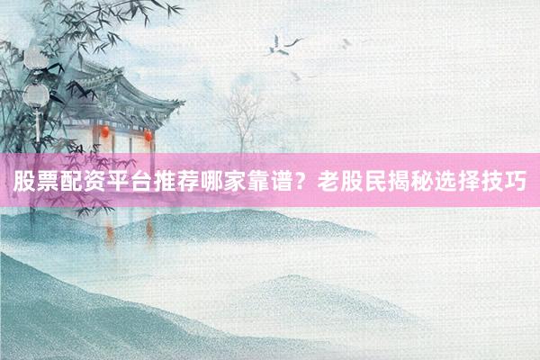 股票配资平台推荐哪家靠谱？老股民揭秘选择技巧
