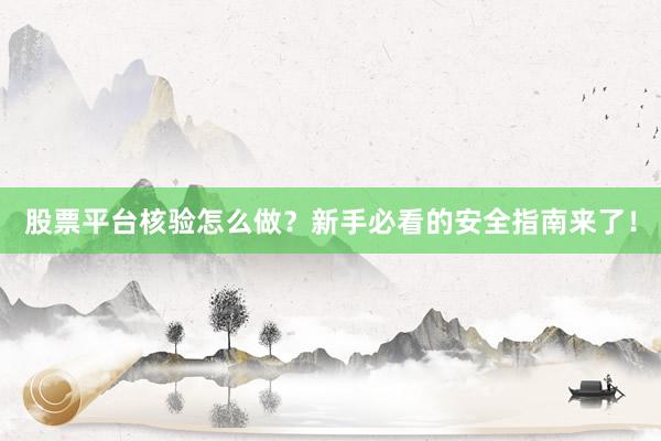 股票平台核验怎么做？新手必看的安全指南来了！