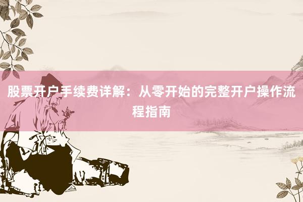 股票开户手续费详解：从零开始的完整开户操作流程指南