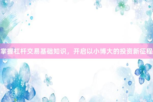 掌握杠杆交易基础知识，开启以小博大的投资新征程