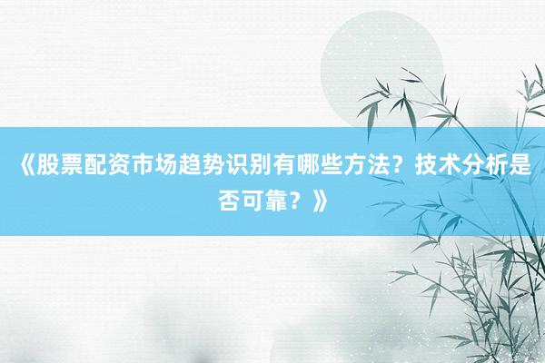 《股票配资市场趋势识别有哪些方法？技术分析是否可靠？》