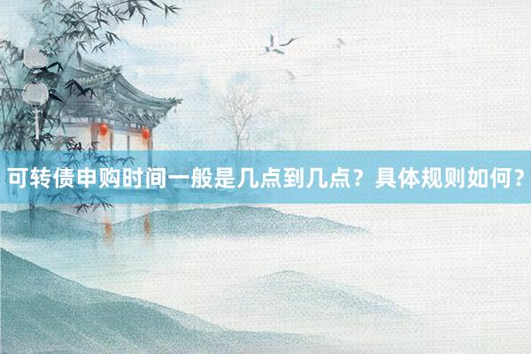 可转债申购时间一般是几点到几点？具体规则如何？