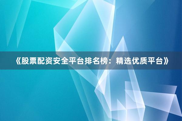 《股票配资安全平台排名榜：精选优质平台》