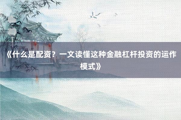 《什么是配资？一文读懂这种金融杠杆投资的运作模式》