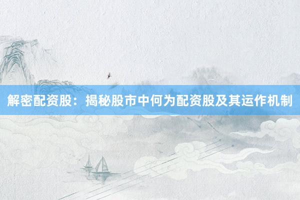 解密配资股：揭秘股市中何为配资股及其运作机制