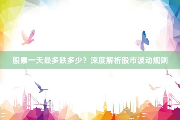 股票一天最多跌多少？深度解析股市波动规则