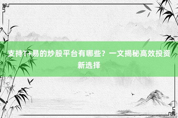 支持T+易的炒股平台有哪些？一文揭秘高效投资新选择