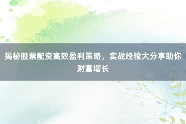 揭秘股票配资高效盈利策略，实战经验大分享助你财富增长