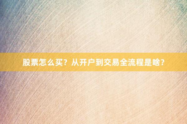 股票怎么买？从开户到交易全流程是啥？