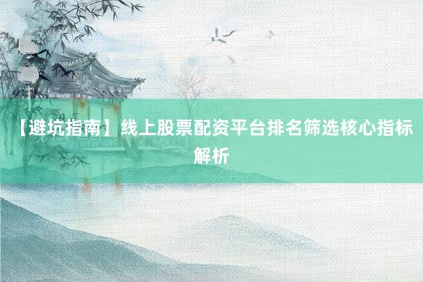 【避坑指南】线上股票配资平台排名筛选核心指标解析
