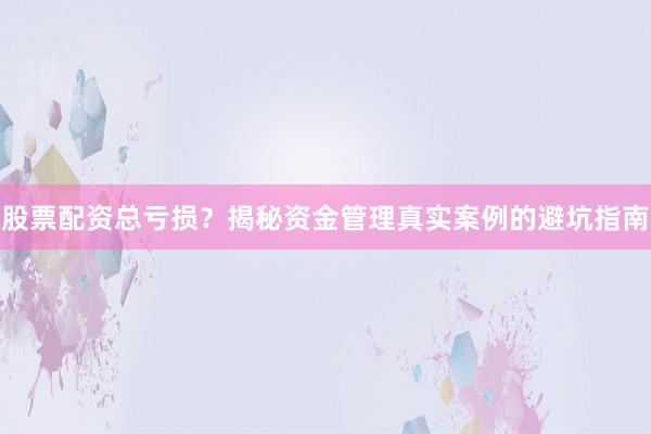 股票配资总亏损？揭秘资金管理真实案例的避坑指南