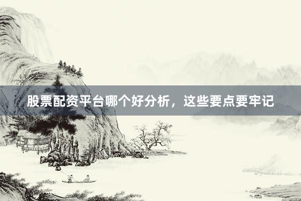 股票配资平台哪个好分析，这些要点要牢记