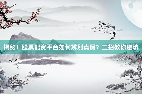 揭秘！股票配资平台如何辨别真假？三招教你避坑