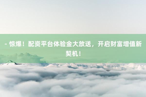 - 惊爆！配资平台体验金大放送，开启财富增值新契机！