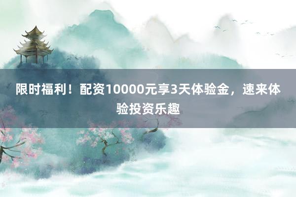 限时福利！配资10000元享3天体验金，速来体验投资乐趣
