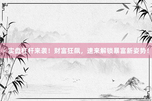 - 实盘杠杆来袭！财富狂飙，速来解锁暴富新姿势！