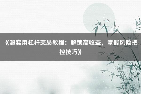 《超实用杠杆交易教程：解锁高收益，掌握风险把控技巧》