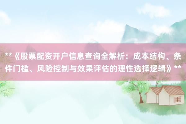 **《股票配资开户信息查询全解析：成本结构、条件门槛、风险控制与效果评估的理性选择逻辑》**