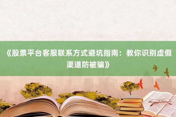 《股票平台客服联系方式避坑指南：教你识别虚假渠道防被骗》