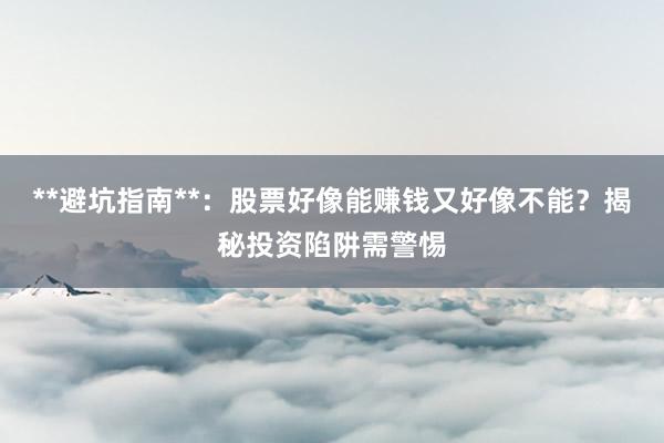 **避坑指南**：股票好像能赚钱又好像不能？揭秘投资陷阱需警惕