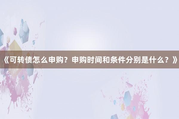 《可转债怎么申购？申购时间和条件分别是什么？》