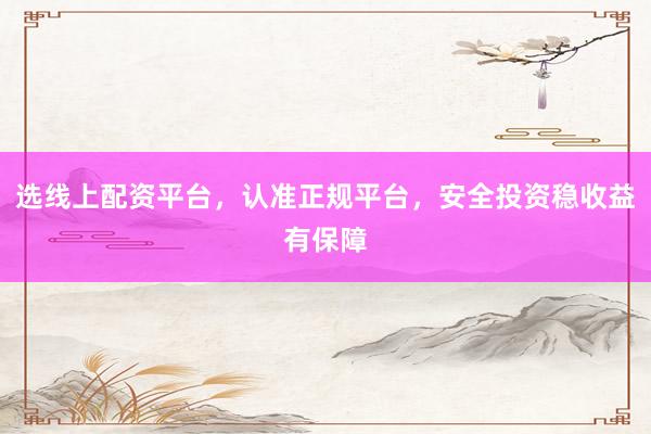 选线上配资平台，认准正规平台，安全投资稳收益有保障