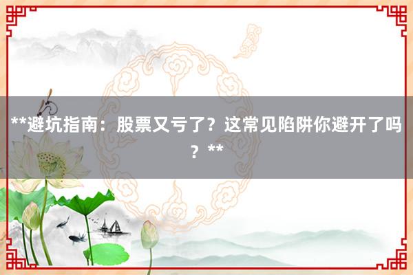 **避坑指南：股票又亏了？这常见陷阱你避开了吗？**