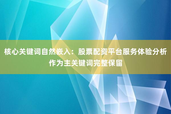 核心关键词自然嵌入：股票配资平台服务体验分析作为主关键词完整保留