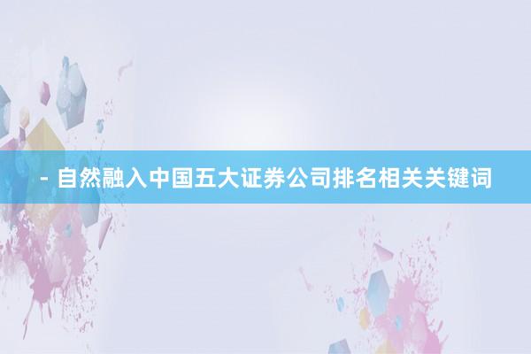 - 自然融入中国五大证券公司排名相关关键词