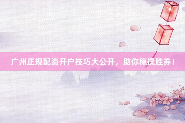 广州正规配资开户技巧大公开，助你稳操胜券！