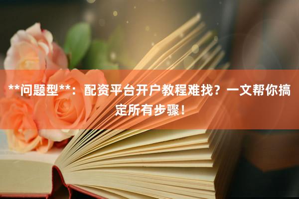 **问题型**：配资平台开户教程难找？一文帮你搞定所有步骤！