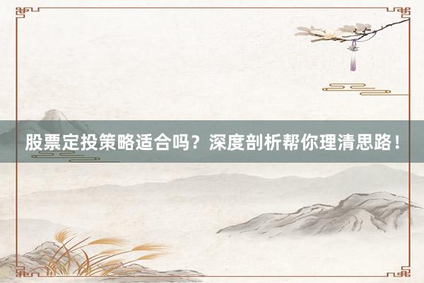 股票定投策略适合吗？深度剖析帮你理清思路！