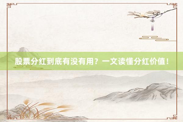 股票分红到底有没有用？一文读懂分红价值！