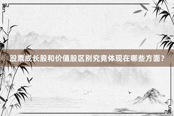 股票成长股和价值股区别究竟体现在哪些方面？