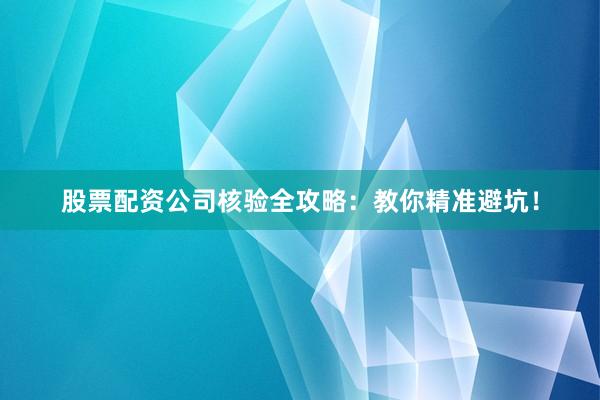 股票配资公司核验全攻略：教你精准避坑！