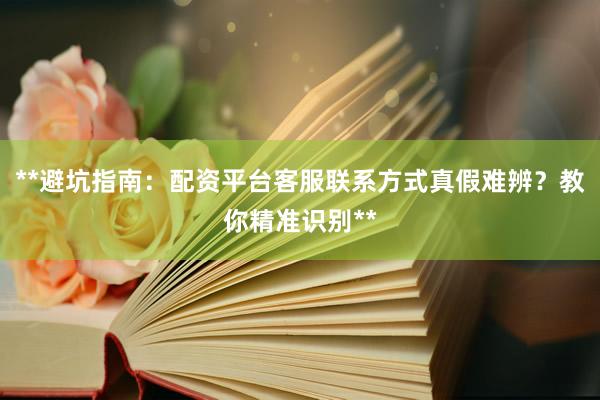 **避坑指南：配资平台客服联系方式真假难辨？教你精准识别**
